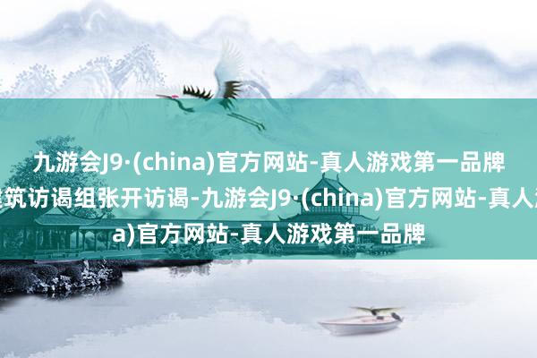 九游会J9·(china)官方网站-真人游戏第一品牌市南区立即建筑访谒组张开访谒-九游会J9·(china)官方网站-真人游戏第一品牌