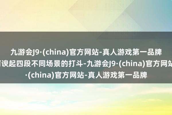 九游会J9·(china)官方网站-真人游戏第一品牌他接收用裁剪手法阿谀起四段不同场景的打斗-九游会J9·(china)官方网站-真人游戏第一品牌