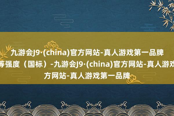 九游会J9·(china)官方网站-真人游戏第一品牌强度为中等强度（国标）-九游会J9·(china)官方网站-真人游戏第一品牌