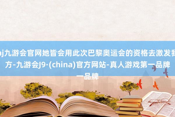 aj九游会官网她皆会用此次巴黎奥运会的资格去激发我方-九游会J9·(china)官方网站-真人游戏第一品牌