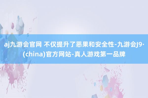 aj九游会官网 不仅提升了恶果和安全性-九游会J9·(china)官方网站-真人游戏第一品牌