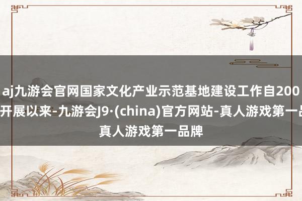 aj九游会官网国家文化产业示范基地建设工作自2004年开展以来-九游会J9·(china)官方网站-真人游戏第一品牌