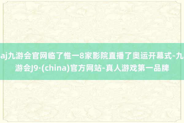 aj九游会官网临了惟一8家影院直播了奥运开幕式-九游会J9·(china)官方网站-真人游戏第一品牌