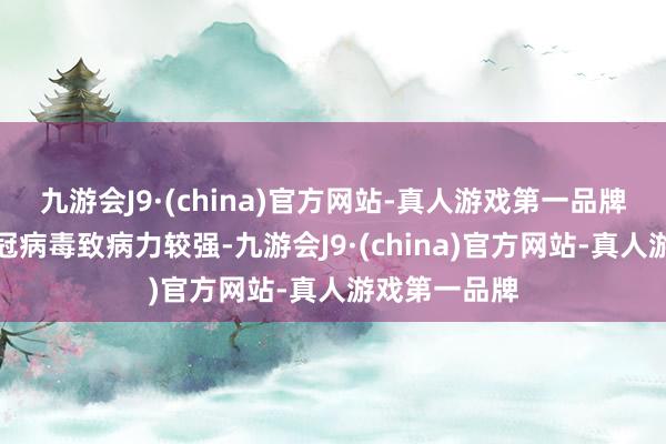 九游会J9·(china)官方网站-真人游戏第一品牌疫情早期新冠病毒致病力较强-九游会J9·(china)官方网站-真人游戏第一品牌