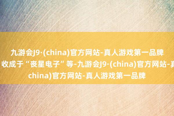 九游会J9·(china)官方网站-真人游戏第一品牌掌握的“南朝鲜”收成于“丧星电子”等-九游会J9·(china)官方网站-真人游戏第一品牌