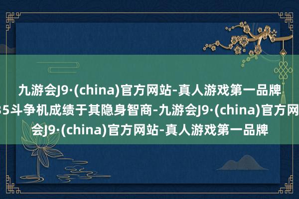 九游会J9·(china)官方网站-真人游戏第一品牌以色列空军遒劲的F-35斗争机成绩于其隐身智商-九游会J9·(china)官方网站-真人游戏第一品牌