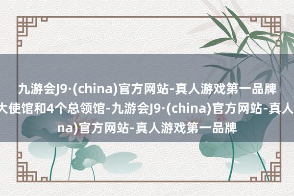 九游会J9·(china)官方网站-真人游戏第一品牌中国设有1个大使馆和4个总领馆-九游会J9·(china)官方网站-真人游戏第一品牌