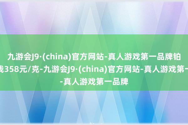 九游会J9·(china)官方网站-真人游戏第一品牌铂金价钱358元/克-九游会J9·(china)官方网站-真人游戏第一品牌