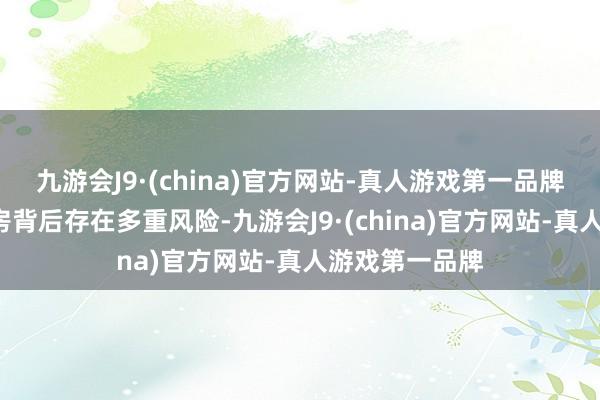 九游会J9·(china)官方网站-真人游戏第一品牌“零首付”购房背后存在多重风险-九游会J9·(china)官方网站-真人游戏第一品牌