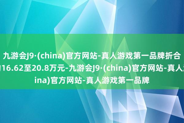 九游会J9·(china)官方网站-真人游戏第一品牌折合东谈主民币约16.62至20.8万元-九游会J9·(china)官方网站-真人游戏第一品牌