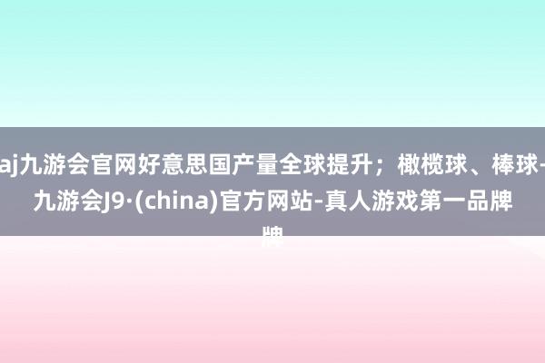 aj九游会官网好意思国产量全球提升；橄榄球、棒球-九游会J9·(china)官方网站-真人游戏第一品牌