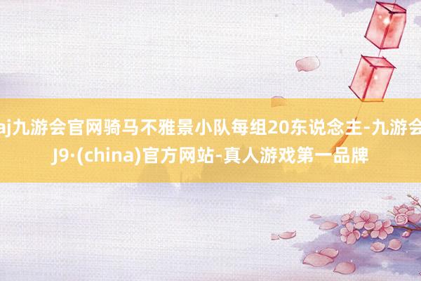 aj九游会官网骑马不雅景小队每组20东说念主-九游会J9·(china)官方网站-真人游戏第一品牌