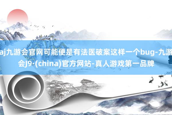 aj九游会官网可能便是有法医破案这样一个bug-九游会J9·(china)官方网站-真人游戏第一品牌