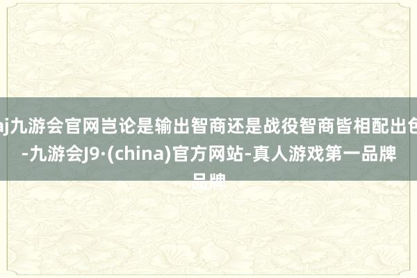 aj九游会官网岂论是输出智商还是战役智商皆相配出色-九游会J9·(china)官方网站-真人游戏第一品牌