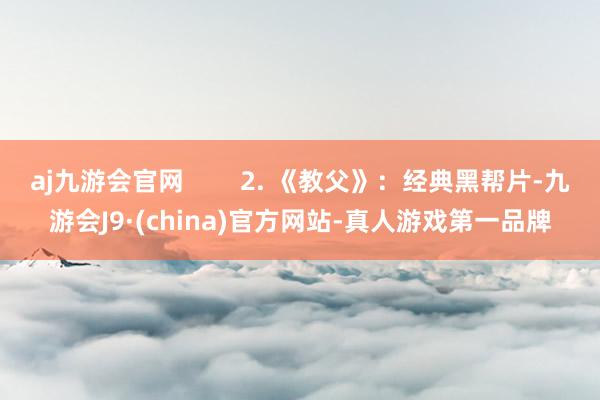 aj九游会官网        2. 《教父》：经典黑帮片-九游会J9·(china)官方网站-真人游戏第一品牌