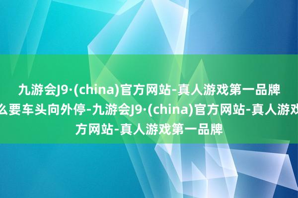 九游会J9·(china)官方网站-真人游戏第一品牌究竟为什么要车头向外停-九游会J9·(china)官方网站-真人游戏第一品牌