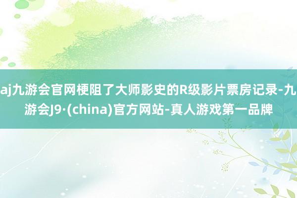 aj九游会官网梗阻了大师影史的R级影片票房记录-九游会J9·(china)官方网站-真人游戏第一品牌