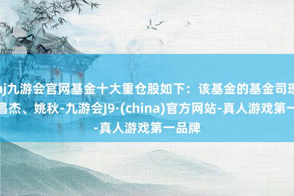 aj九游会官网基金十大重仓股如下：该基金的基金司理为谭昌杰、姚秋-九游会J9·(china)官方网站-真人游戏第一品牌