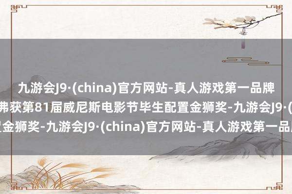 九游会J9·(china)官方网站-真人游戏第一品牌好意思国演员西格妮·韦弗获第81届威尼斯电影节毕生配置金狮奖-九游会J9·(china)官方网站-真人游戏第一品牌