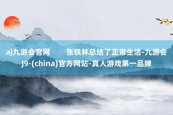 aj九游会官网        张铁林总结了正常生活-九游会J9·(china)官方网站-真人游戏第一品牌