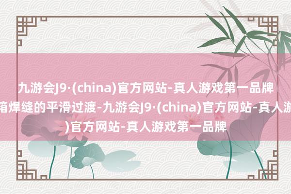 九游会J9·(china)官方网站-真人游戏第一品牌能够实现水箱焊缝的平滑过渡-九游会J9·(china)官方网站-真人游戏第一品牌