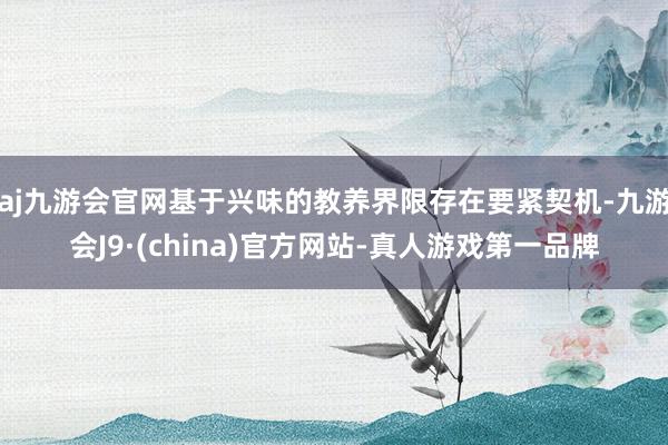 aj九游会官网基于兴味的教养界限存在要紧契机-九游会J9·(china)官方网站-真人游戏第一品牌