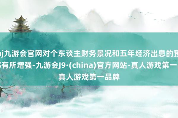 aj九游会官网对个东谈主财务景况和五年经济出息的预期都有所增强-九游会J9·(china)官方网站-真人游戏第一品牌