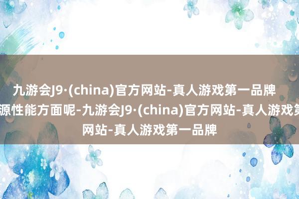 九游会J9·(china)官方网站-真人游戏第一品牌        在能源性能方面呢-九游会J9·(china)官方网站-真人游戏第一品牌