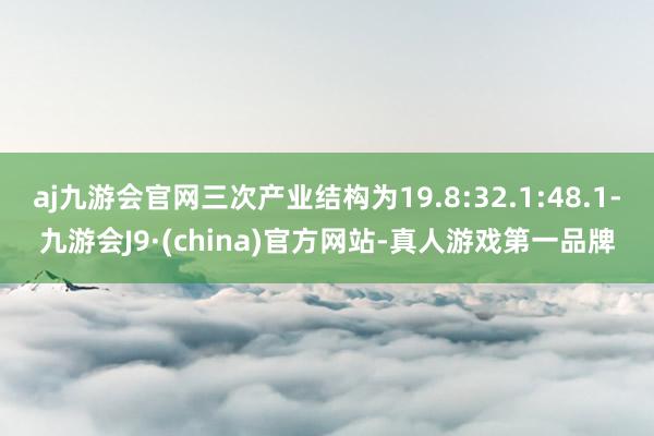 aj九游会官网三次产业结构为19.8:32.1:48.1-九游会J9·(china)官方网站-真人游戏第一品牌