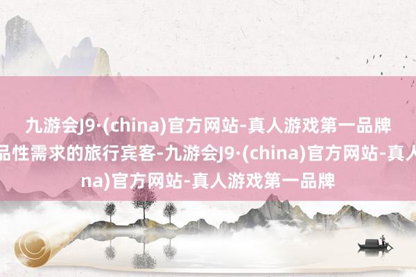 九游会J9·(china)官方网站-真人游戏第一品牌他们通常是有品性需求的旅行宾客-九游会J9·(china)官方网站-真人游戏第一品牌