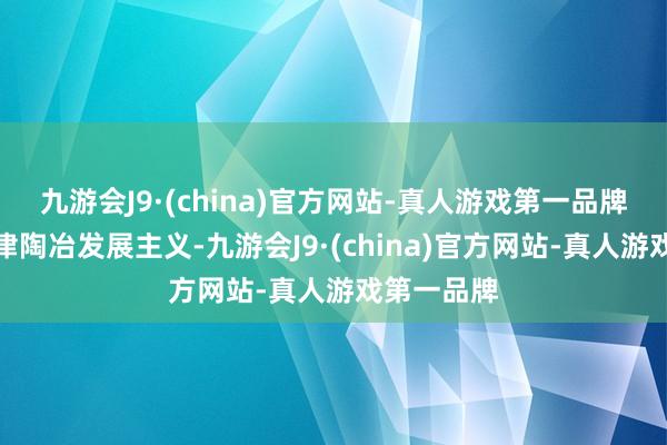 九游会J9·(china)官方网站-真人游戏第一品牌就现时江津陶冶发展主义-九游会J9·(china)官方网站-真人游戏第一品牌