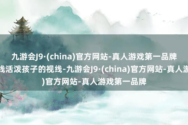 九游会J9·(china)官方网站-真人游戏第一品牌以教师的视线活泼孩子的视线-九游会J9·(china)官方网站-真人游戏第一品牌