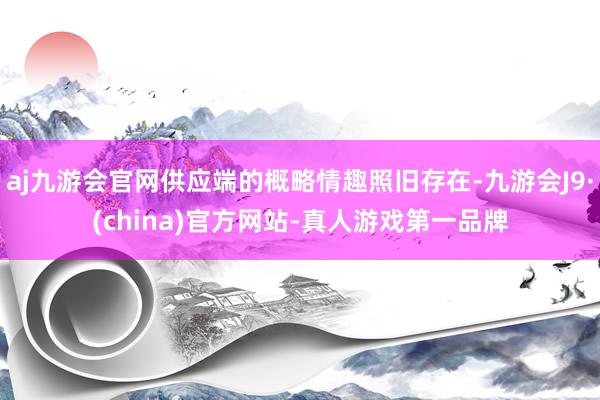 aj九游会官网供应端的概略情趣照旧存在-九游会J9·(china)官方网站-真人游戏第一品牌