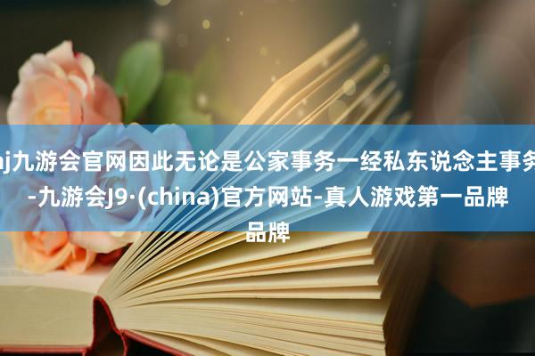 aj九游会官网因此无论是公家事务一经私东说念主事务-九游会J9·(china)官方网站-真人游戏第一品牌