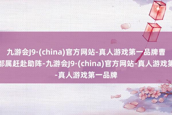 九游会J9·(china)官方网站-真人游戏第一品牌曹操便派部属赶赴助阵-九游会J9·(china)官方网站-真人游戏第一品牌