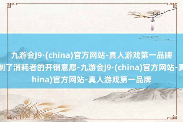 九游会J9·(china)官方网站-真人游戏第一品牌这些身分共同扼制了消耗者的开销意愿-九游会J9·(china)官方网站-真人游戏第一品牌