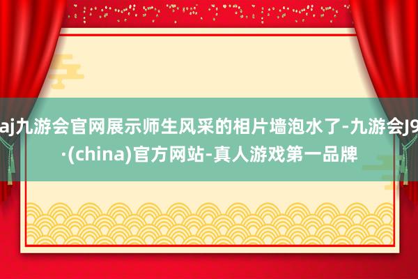 aj九游会官网展示师生风采的相片墙泡水了-九游会J9·(china)官方网站-真人游戏第一品牌