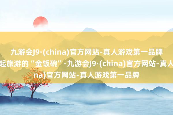 九游会J9·(china)官方网站-真人游戏第一品牌村民们纷繁端起旅游的“金饭碗”-九游会J9·(china)官方网站-真人游戏第一品牌