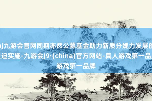 aj九游会官网同期亦然公募基金助力新质分娩力发展的紧迫实施-九游会J9·(china)官方网站-真人游戏第一品牌