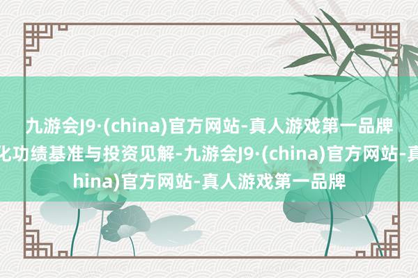 九游会J9·(china)官方网站-真人游戏第一品牌为市集提供种种化功绩基准与投资见解-九游会J9·(china)官方网站-真人游戏第一品牌