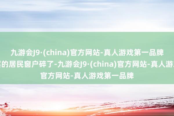 九游会J9·(china)官方网站-真人游戏第一品牌一些高楼层的居民窗户碎了-九游会J9·(china)官方网站-真人游戏第一品牌