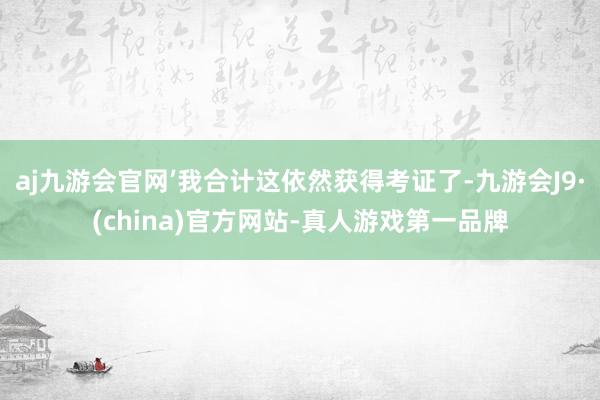 aj九游会官网’我合计这依然获得考证了-九游会J9·(china)官方网站-真人游戏第一品牌