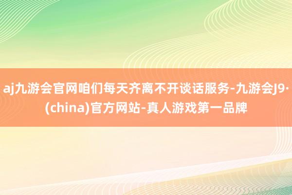 aj九游会官网咱们每天齐离不开谈话服务-九游会J9·(china)官方网站-真人游戏第一品牌