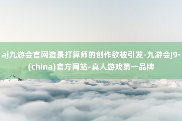 aj九游会官网造景打算师的创作欲被引发-九游会J9·(china)官方网站-真人游戏第一品牌