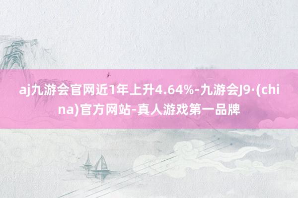 aj九游会官网近1年上升4.64%-九游会J9·(china)官方网站-真人游戏第一品牌