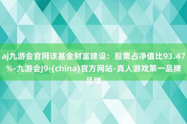 aj九游会官网该基金财富建设：股票占净值比93.47%-九游会J9·(china)官方网站-真人游戏第一品牌