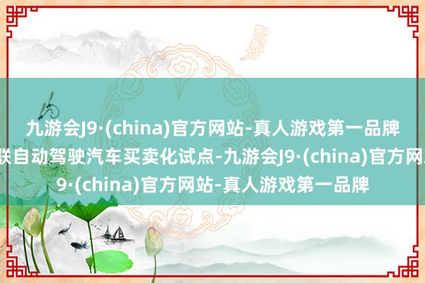 九游会J9·(china)官方网站-真人游戏第一品牌认真运转横琴智能网联自动驾驶汽车买卖化试点-九游会J9·(china)官方网站-真人游戏第一品牌