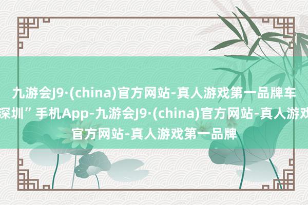 九游会J9·(china)官方网站-真人游戏第一品牌车主翻开“i深圳”手机App-九游会J9·(china)官方网站-真人游戏第一品牌