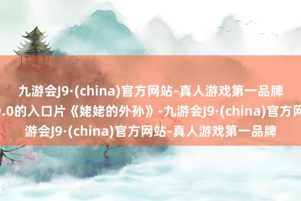 九游会J9·(china)官方网站-真人游戏第一品牌 而独逐个部评分达到9.0的入口片《姥姥的外孙》-九游会J9·(china)官方网站-真人游戏第一品牌