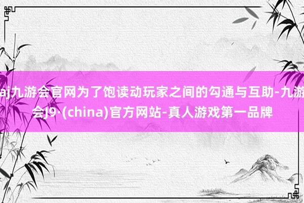 aj九游会官网为了饱读动玩家之间的勾通与互助-九游会J9·(china)官方网站-真人游戏第一品牌